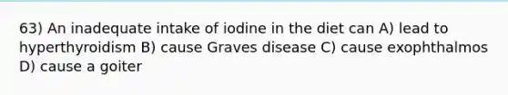 63) An inadequate intake of iodine in the diet can A) lead to hyperthyroidism B) cause Graves disease C) cause exophthalmos D) cause a goiter