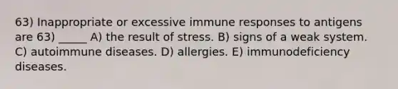 63) Inappropriate or excessive immune responses to antigens are 63) _____ A) the result of stress. B) signs of a weak system. C) autoimmune diseases. D) allergies. E) immunodeficiency diseases.