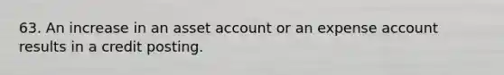 63. An increase in an asset account or an expense account results in a credit posting.