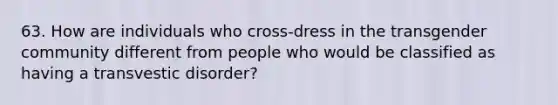 63. How are individuals who cross-dress in the transgender community different from people who would be classified as having a transvestic disorder?