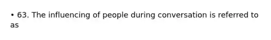 • 63. The influencing of people during conversation is referred to as