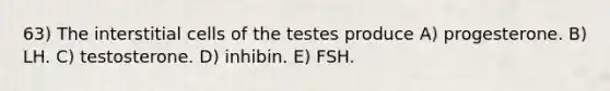 63) The interstitial cells of the testes produce A) progesterone. B) LH. C) testosterone. D) inhibin. E) FSH.