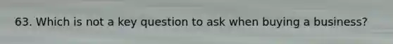 63. Which is not a key question to ask when buying a business?