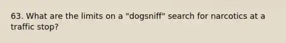 63. What are the limits on a "dogsniff" search for narcotics at a traffic stop?