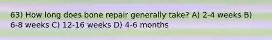 63) How long does bone repair generally take? A) 2-4 weeks B) 6-8 weeks C) 12-16 weeks D) 4-6 months