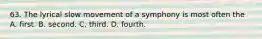 63. The lyrical slow movement of a symphony is most often the A. first. B. second. C. third. D. fourth.