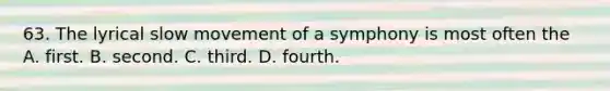 63. The lyrical slow movement of a symphony is most often the A. first. B. second. C. third. D. fourth.