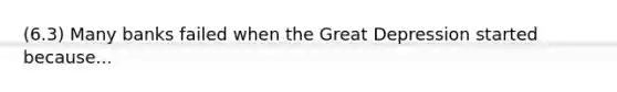 (6.3) Many banks failed when the Great Depression started because...