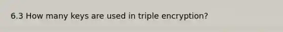 6.3 How many keys are used in triple encryption?