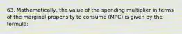 63. Mathematically, the value of the spending multiplier in terms of the marginal propensity to consume (MPC) is given by the formula: