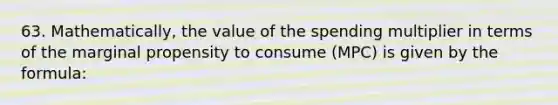 63. Mathematically, the value of the spending multiplier in terms of the marginal propensity to consume (MPC) is given by the formula: