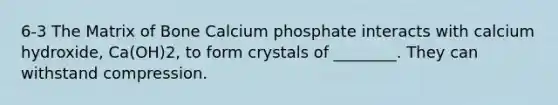 6-3 The Matrix of Bone Calcium phosphate interacts with calcium hydroxide, Ca(OH)2, to form crystals of ________. They can withstand compression.