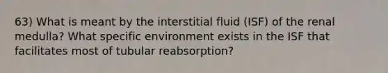 63) What is meant by the interstitial fluid (ISF) of the renal medulla? What specific environment exists in the ISF that facilitates most of tubular reabsorption?