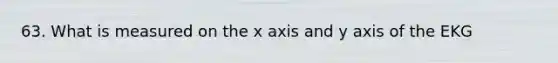 63. What is measured on the x axis and y axis of the EKG