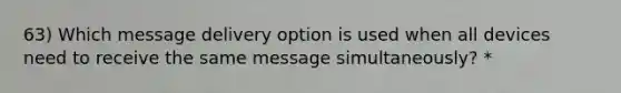 63) Which message delivery option is used when all devices need to receive the same message simultaneously? *