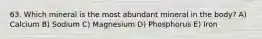 63. Which mineral is the most abundant mineral in the body? A) Calcium B) Sodium C) Magnesium D) Phosphorus E) Iron