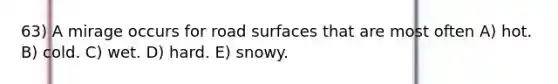 63) A mirage occurs for road surfaces that are most often A) hot. B) cold. C) wet. D) hard. E) snowy.