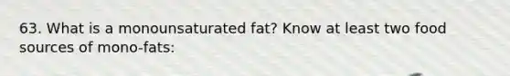 63. What is a monounsaturated fat? Know at least two food sources of mono-fats: