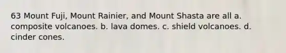 63 Mount Fuji, Mount Rainier, and Mount Shasta are all a. composite volcanoes. b. lava domes. c. shield volcanoes. d. cinder cones.