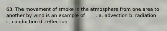 63. The movement of smoke in the atmosphere from one area to another by wind is an example of ____. a. advection b. radiation c. conduction d. reflection