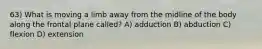 63) What is moving a limb away from the midline of the body along the frontal plane called? A) adduction B) abduction C) flexion D) extension