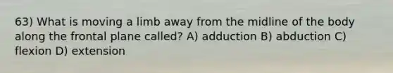 63) What is moving a limb away from the midline of the body along the frontal plane called? A) adduction B) abduction C) flexion D) extension