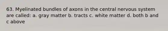 63. Myelinated bundles of axons in the central nervous system are called: a. gray matter b. tracts c. white matter d. both b and c above