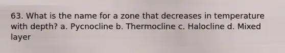 63. What is the name for a zone that decreases in temperature with depth? a. Pycnocline b. Thermocline c. Halocline d. Mixed layer