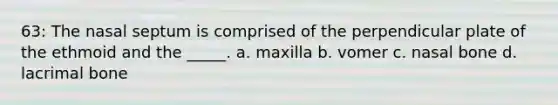 63: The nasal septum is comprised of the perpendicular plate of the ethmoid and the _____. a. maxilla b. vomer c. nasal bone d. lacrimal bone