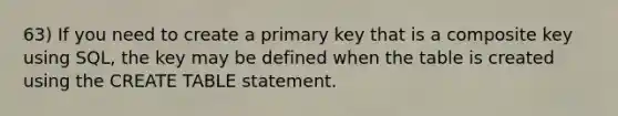 63) If you need to create a primary key that is a composite key using SQL, the key may be defined when the table is created using the CREATE TABLE statement.