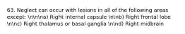 63. Neglect can occur with lesions in all of the following areas except: nnna) Right internal capsule nnb) Right frontal lobe nnc) Right thalamus or basal ganglia nnd) Right midbrain