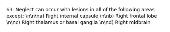 63. Neglect can occur with lesions in all of the following areas except: nnna) Right internal capsule nnb) Right frontal lobe nnc) Right thalamus or basal ganglia nnd) Right midbrain