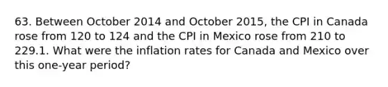 63. Between October 2014 and October 2015, the CPI in Canada rose from 120 to 124 and the CPI in Mexico rose from 210 to 229.1. What were the inflation rates for Canada and Mexico over this one-year period?