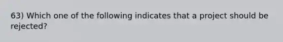 63) Which one of the following indicates that a project should be rejected?