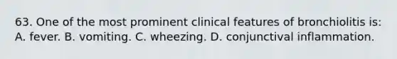 63. One of the most prominent clinical features of bronchiolitis is: A. fever. B. vomiting. C. wheezing. D. conjunctival inflammation.