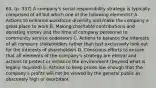 63. (p. 337) A company's social responsibility strategy is typically comprised of all but which one of the following elements? A. Actions to enhance workforce diversity and make the company a great place to work B. Making charitable contributions and donating money and the time of company personnel to community service endeavors C. Actions to balance the interests of all company stakeholders rather than just exclusively look out for the interests of shareholders D. Conscious efforts to ensure that all elements of the company's strategy are ethical and actions to protect or enhance the environment (beyond what is legally required) E. Actions to keep prices low enough that the company's profits will not be viewed by the general public as obscenely high or exorbitant