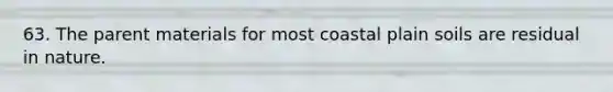 63. The parent materials for most coastal plain soils are residual in nature.