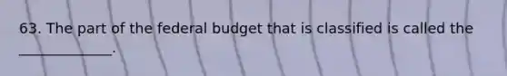 63. The part of <a href='https://www.questionai.com/knowledge/kS29NErBPI-the-federal-budget' class='anchor-knowledge'>the federal budget</a> that is classified is called the _____________.