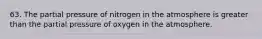 63. The partial pressure of nitrogen in the atmosphere is greater than the partial pressure of oxygen in the atmosphere.