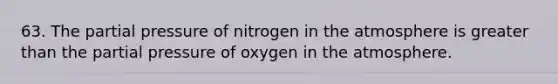 63. The partial pressure of nitrogen in the atmosphere is <a href='https://www.questionai.com/knowledge/ktgHnBD4o3-greater-than' class='anchor-knowledge'>greater than</a> the partial pressure of oxygen in the atmosphere.