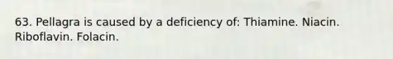 63. Pellagra is caused by a deficiency of: Thiamine. Niacin. Riboflavin. Folacin.