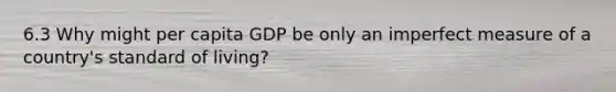 6.3 Why might per capita GDP be only an imperfect measure of a country's standard of living?