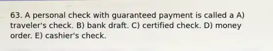 63. A personal check with guaranteed payment is called a A) traveler's check. B) bank draft. C) certified check. D) money order. E) cashier's check.