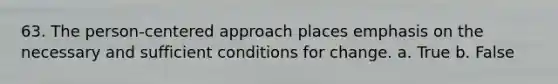 63. The person-centered approach places emphasis on the necessary and sufficient conditions for change.​ a. True b. False