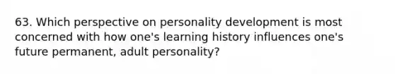 63. Which perspective on personality development is most concerned with how one's learning history influences one's future permanent, adult personality?