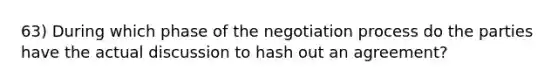 63) During which phase of the negotiation process do the parties have the actual discussion to hash out an agreement?