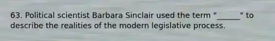 63. Political scientist Barbara Sinclair used the term "______" to describe the realities of the modern legislative process.