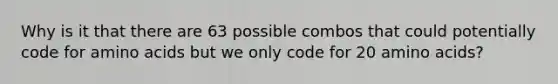 Why is it that there are 63 possible combos that could potentially code for amino acids but we only code for 20 amino acids?