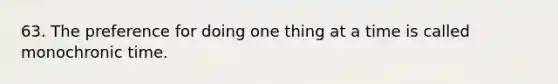 63. The preference for doing one thing at a time is called monochronic time.