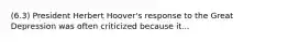 (6.3) President Herbert Hoover's response to the Great Depression was often criticized because it...